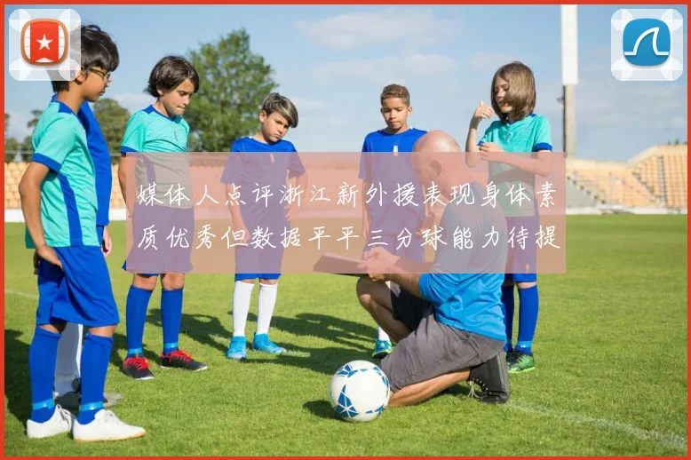 媒体人点评浙江新外援表现身体素质优秀但数据平平三分球能力待提升